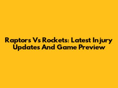 Raptors Vs Rockets: Latest Injury Updates And Game Preview