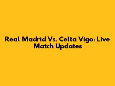 Real Madrid Vs. Celta Vigo: Live Match Updates