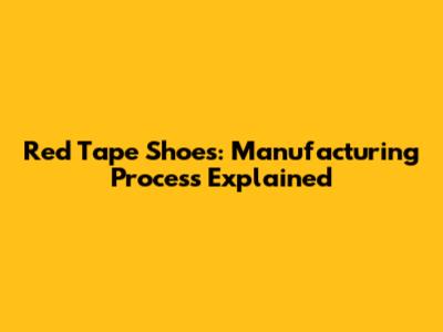 Red Tape Shoes: Manufacturing Process Explained