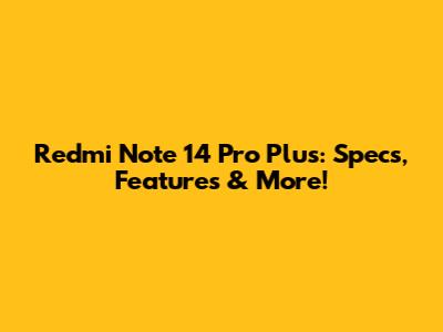 Redmi Note 14 Pro Plus: Specs, Features & More!