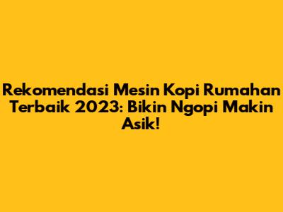 Rekomendasi Mesin Kopi Rumahan Terbaik 2023: Bikin Ngopi Makin Asik!