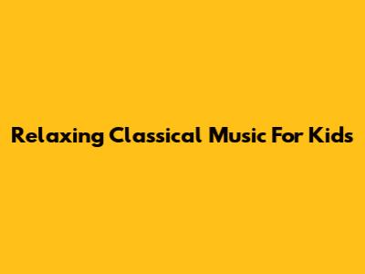 Relaxing Classical Music For Kids