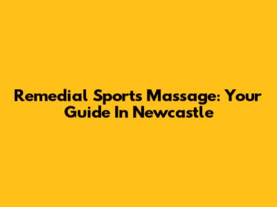 Remedial Sports Massage: Your Guide In Newcastle