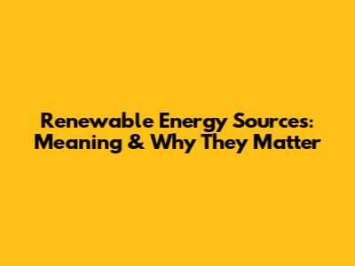Renewable Energy Sources: Meaning & Why They Matter