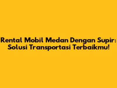 Rental Mobil Medan Dengan Supir: Solusi Transportasi Terbaikmu!