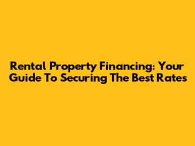 Rental Property Financing: Your Guide To Securing The Best Rates
