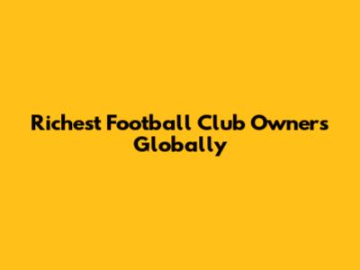 Richest Football Club Owners Globally