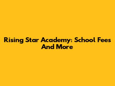 Rising Star Academy: School Fees And More