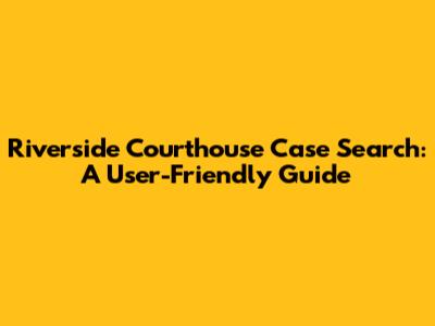 Riverside Courthouse Case Search: A User-Friendly Guide