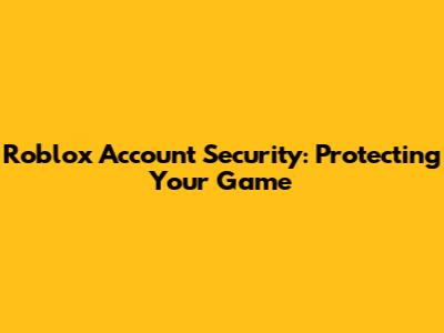 Roblox Account Security: Protecting Your Game