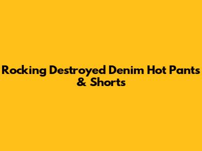 Rocking Destroyed Denim Hot Pants & Shorts