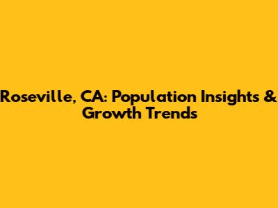 Roseville, CA: Population Insights & Growth Trends