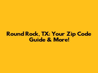 Round Rock, TX: Your Zip Code Guide & More!
