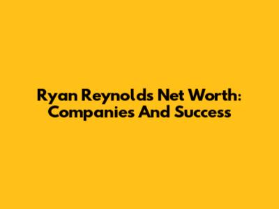 Ryan Reynolds' Net Worth: Companies And Success