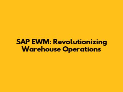 SAP EWM: Revolutionizing Warehouse Operations
