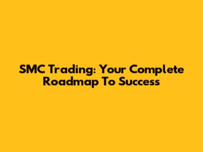 SMC Trading: Your Complete Roadmap To Success