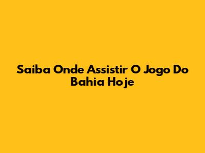 Saiba Onde Assistir O Jogo Do Bahia Hoje