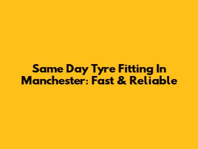 Same Day Tyre Fitting In Manchester: Fast & Reliable