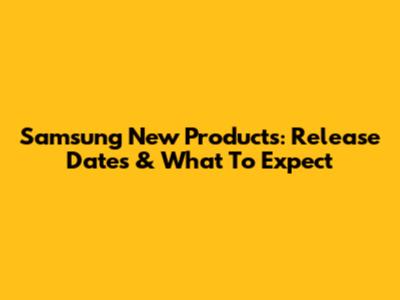 Samsung New Products: Release Dates & What To Expect