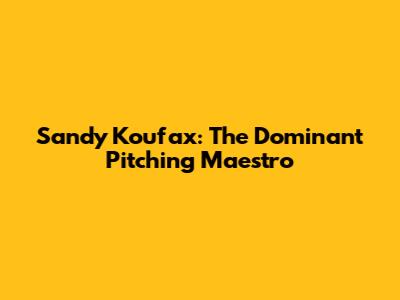 Sandy Koufax: The Dominant Pitching Maestro