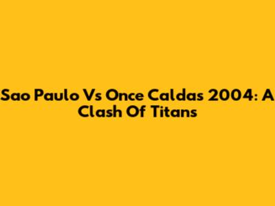 Sao Paulo Vs Once Caldas 2004: A Clash Of Titans