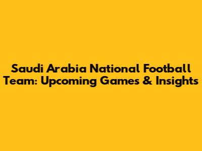 Saudi Arabia National Football Team: Upcoming Games & Insights