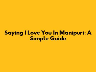 Saying I Love You In Manipuri: A Simple Guide