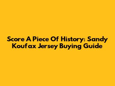 Score A Piece Of History: Sandy Koufax Jersey Buying Guide