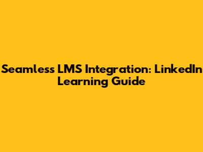 Seamless LMS Integration: LinkedIn Learning Guide