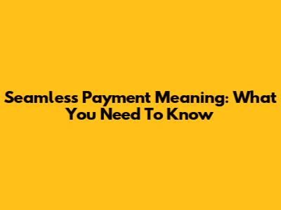 Seamless Payment Meaning: What You Need To Know