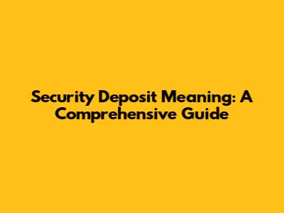 Security Deposit Meaning: A Comprehensive Guide
