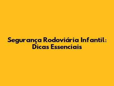 Segurança Rodoviária Infantil: Dicas Essenciais