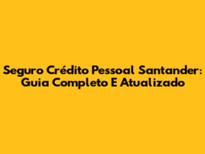 Seguro Crédito Pessoal Santander: Guia Completo E Atualizado