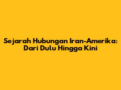 Sejarah Hubungan Iran-Amerika: Dari Dulu Hingga Kini