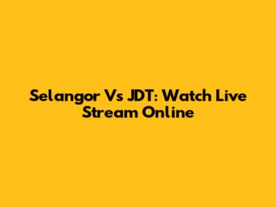 Selangor Vs JDT: Watch Live Stream Online