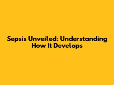 Sepsis Unveiled: Understanding How It Develops