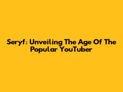 Seryf: Unveiling The Age Of The Popular YouTuber