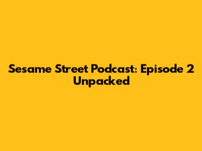 Sesame Street Podcast: Episode 2 Unpacked