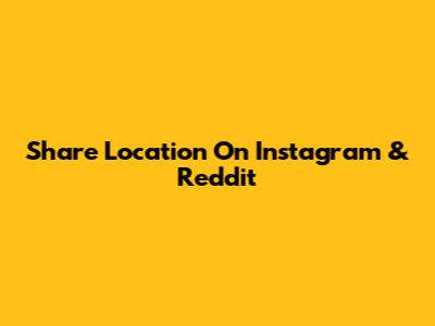 Share Location On Instagram & Reddit