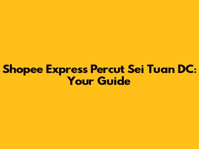 Shopee Express Percut Sei Tuan DC: Your Guide