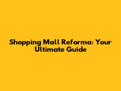 Shopping Mall Reforma: Your Ultimate Guide