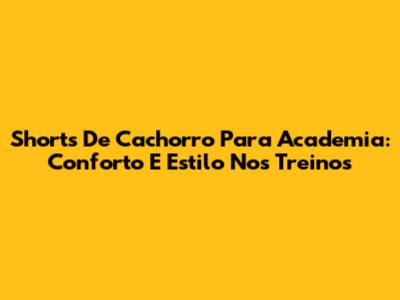 Shorts De Cachorro Para Academia: Conforto E Estilo Nos Treinos