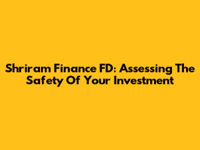 Shriram Finance FD: Assessing The Safety Of Your Investment