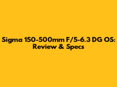 Sigma 150-500mm F/5-6.3 DG OS: Review & Specs