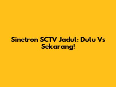 Sinetron SCTV Jadul: Dulu Vs Sekarang!