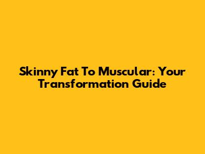 Skinny Fat To Muscular: Your Transformation Guide