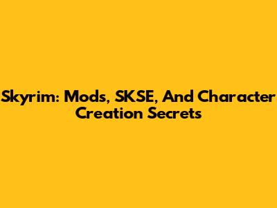 Skyrim: Mods, SKSE, And Character Creation Secrets