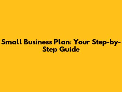 Small Business Plan: Your Step-by-Step Guide