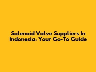Solenoid Valve Suppliers In Indonesia: Your Go-To Guide