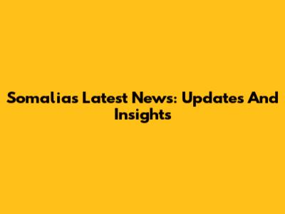 Somalia's Latest News: Updates And Insights